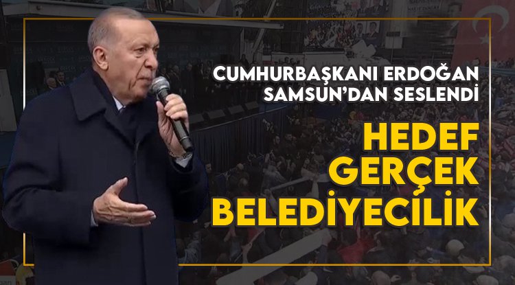 Cumhurbaşkanı Erdoığan Samsun'dan seslendi: Hedef, gerçek belediyecilik