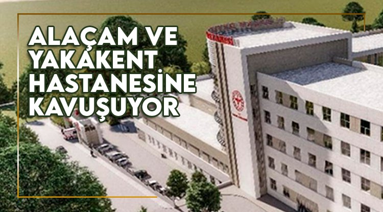 Samsun'da Alaçam ve Yakakent hastanesine kavuşuyor