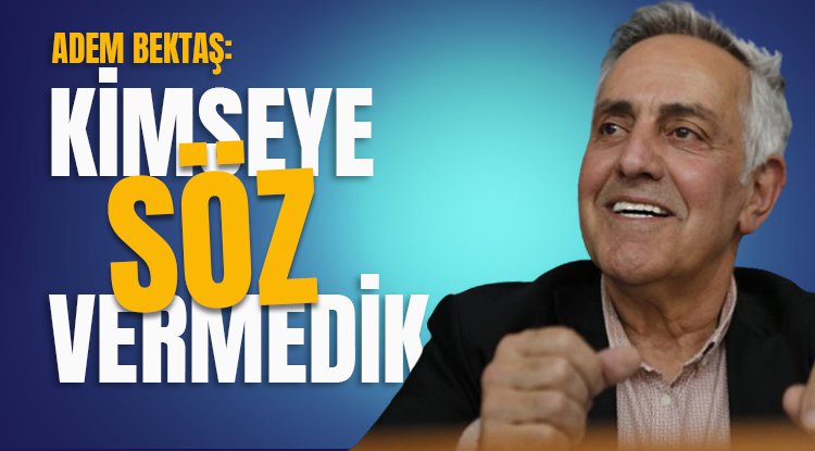 Adem Bektaş: Kimseye söz vermedik