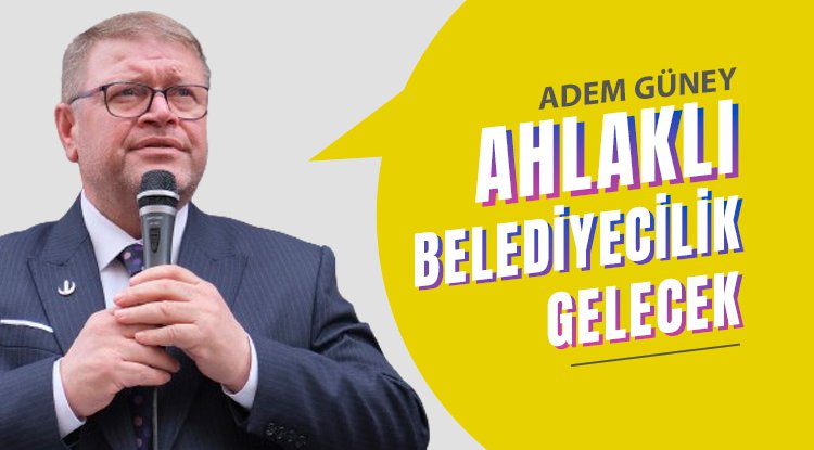Adem Güney: Ahlaklı belediyeciliği getireceğiz