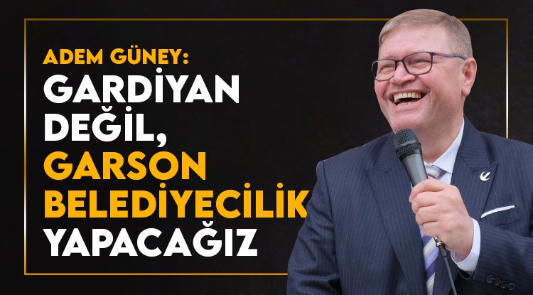 Adem Güney: Gardiyan değil, garson belediyeciliği getireceğiz