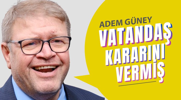 Adem Güney: Vatandaş kime oy vereceğin kararını vermiş
