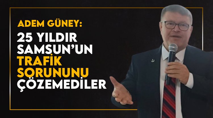 Adem Güney: 25 yıldır Samsun'un trafik sorununu çözemediler