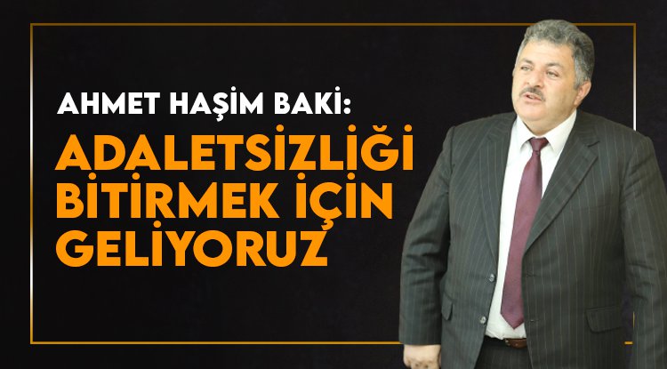 Ahmet Haşim Baki: Adaletsizlikleri bitirmek için geliyoruz