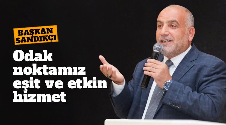 Başkan İbrahim Sandıkçı: Odak noktamız eşit ve etkin hizmet