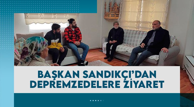 Başkan Sandıkçı depremzedeleri ziyaret etti