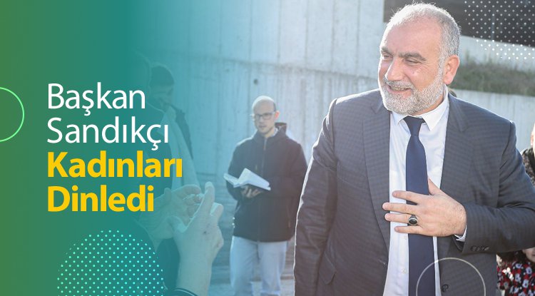 Başkan Sandıkçı kadınları dinledi