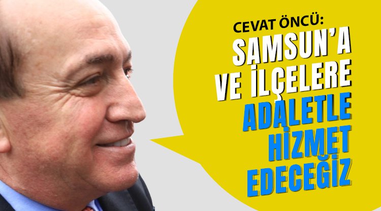 Cevat Öncü: Samsun'a adaletle hizmet edecğiz