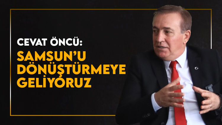 Cevat Öncü: Samsun'u dönüştürmeye geliyoruz