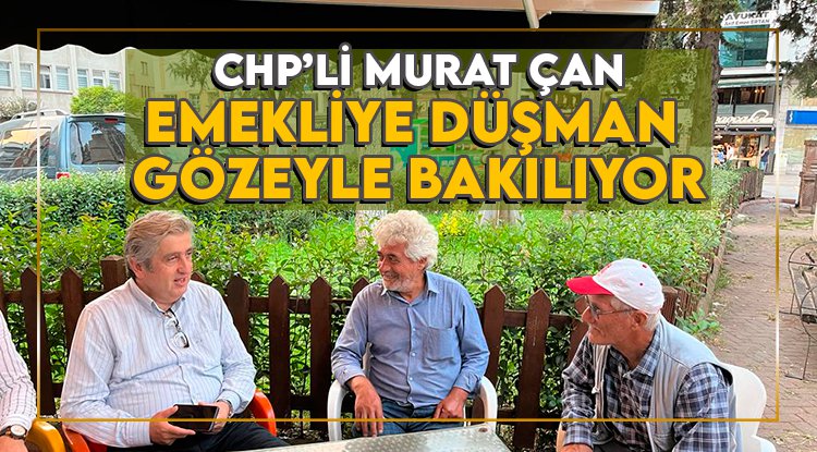 CHP’li Çan: Bu iktidar, emekliye düşman gözüyle bakıyor