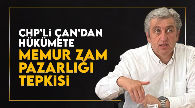 CHP’li Çan’dan hükümete memur zam pazarlığı tepkisi