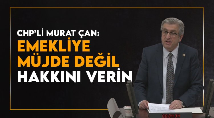 CHP'li Murat Çan: Emekliye ‘müjde’ değil hakkını verin!