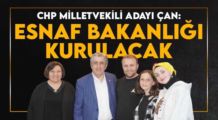 CHP Milletvekili Adayı Çan: Esnaf Bakanlığı kurulacak