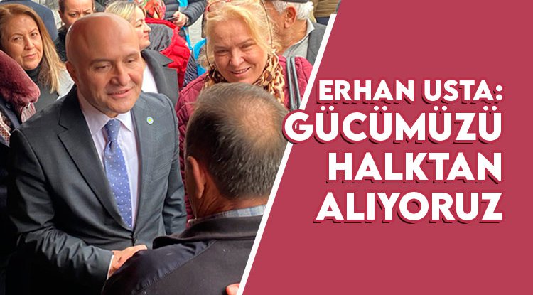 Erhan Usta: Gücümüzü halktan alıyoruz