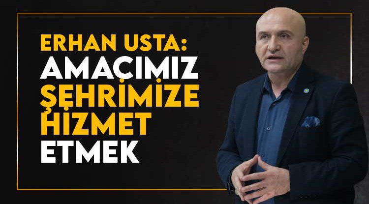 Erhan Usta: Tek amacımız şehrimize hizmet etmek