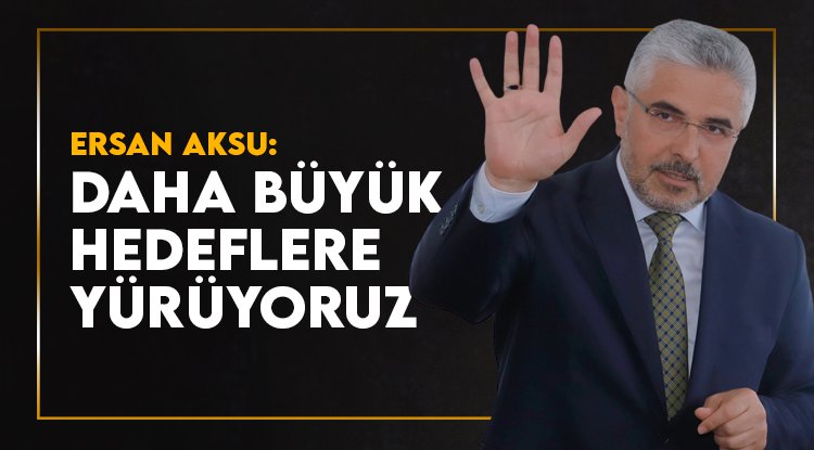 Ersan Aksu: Hep birlikte daha büyük hedeflere yürüyoruz