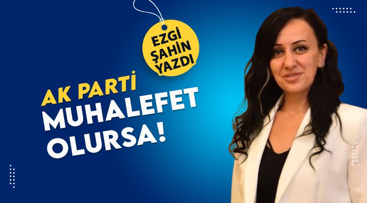 Ezgi Şahin yazdı: AK Parti muhalefet olursa?