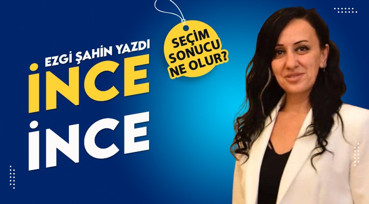 EZGİ ŞAHİN YAZDI: İNCE İNCE...