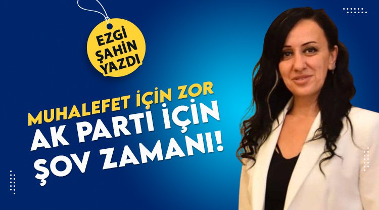 Ezgi Şahin yazdı: Muhalefet için zor, AK Parti için şov zamanı