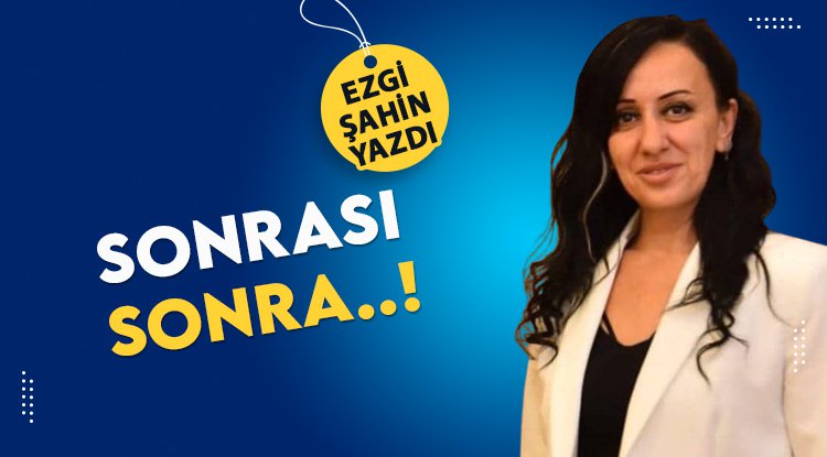 Ezgi Şahin yazdı: Sonrası sonra...