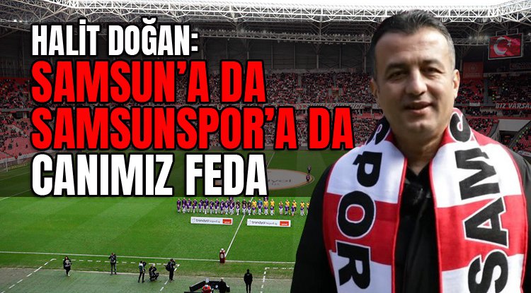 Halit Doğan: Samsun'a da Samsunspor'a da canımız feda