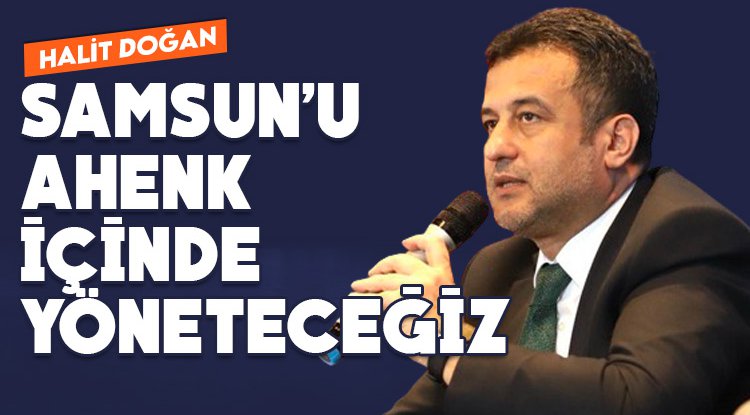 Halit Doğan: Samsun'u ahenk içinde yöneteceğiz