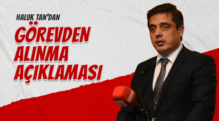 Haluk Tan'dan görevden alınma açıklaması
