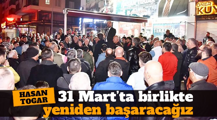 Hasan Togar: 31 Mart’ta birlikte yeniden başaracağız