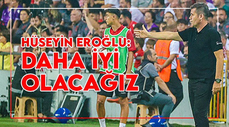 Hüseyin Eroğlu: Daha iyi olacağız