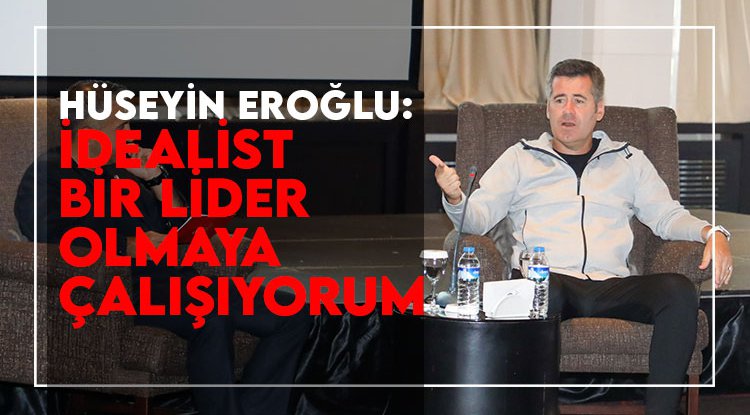 Hüseyin Eroğlu: İdealist bir lider olmaya çalışıyorum