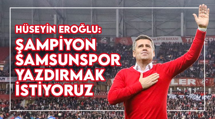 Hüseyin Eroğlu: Şampiyon Samsunspor yazdırmak istiyoruz