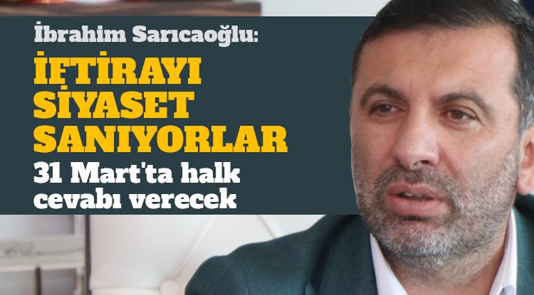 İbrahim Sarıcaoğlu: İftirayı siyaset sanıyorlar
