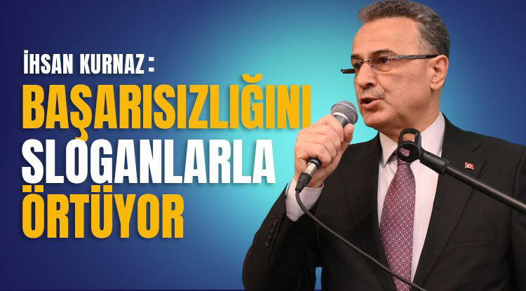İhsan Kurnaz: Başarısızlığını sloganlarla örtüyor!