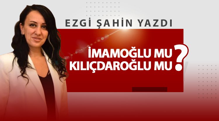 İmamoğlu mu? Kılıçdaroğlu mu?