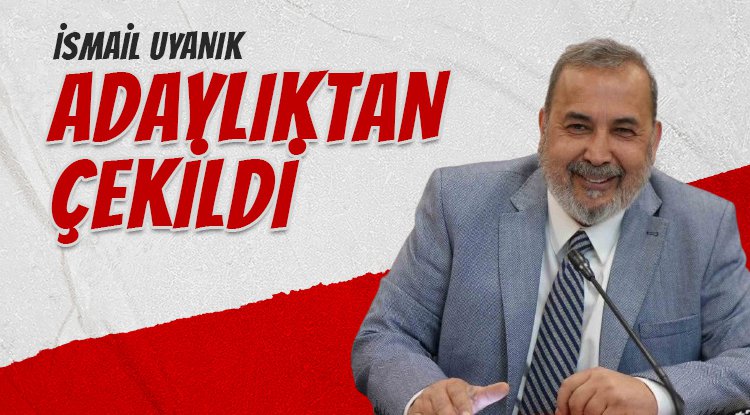 İsmail Uyanık adaylıktan çekildi