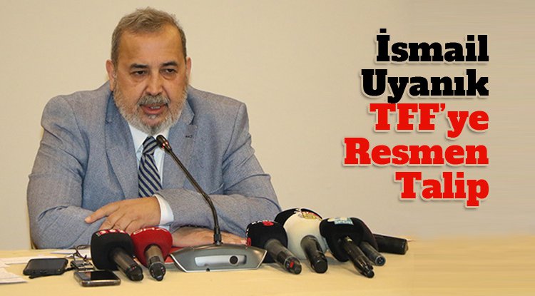 İsmail Uyanık TFF Başkanlığına aday adaylığını açıkladı