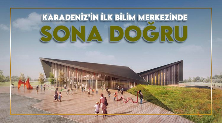 Karadeniz’in ilk bilim merkezinde sona doğru