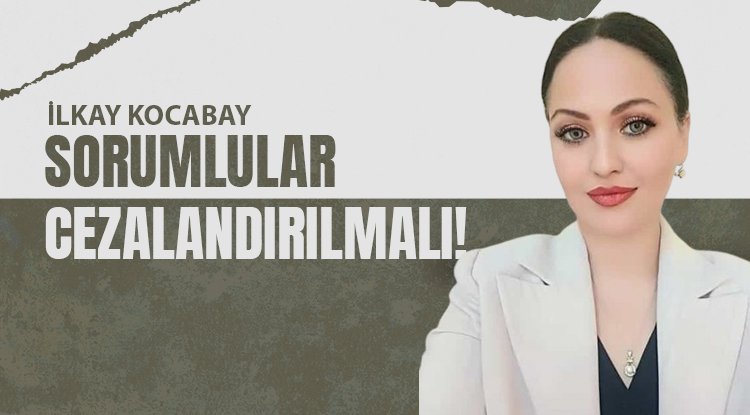 Kocabay: Sorumlular cezalandırılmalı!