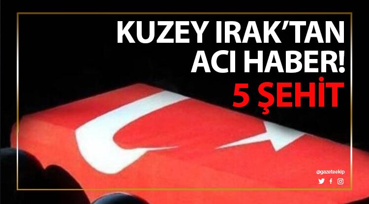 Kuzey Irak'tan acı haber: 5 şehit