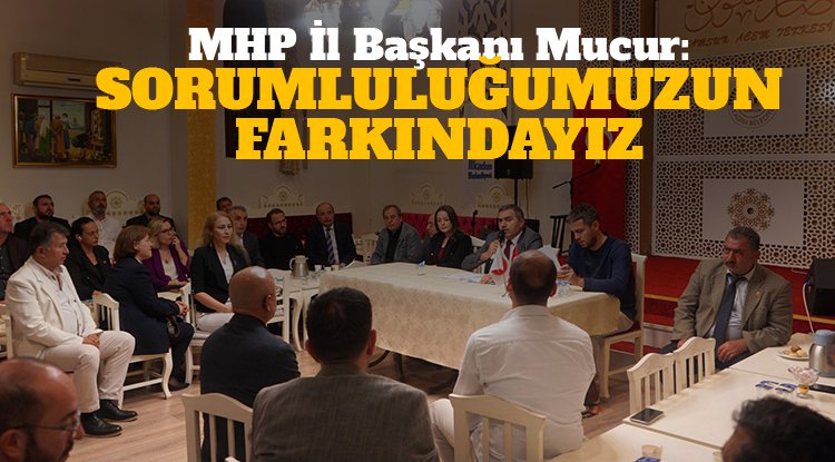 MHP İl Başkanı Mucur: Sorumluluğumuzun farkındayız!