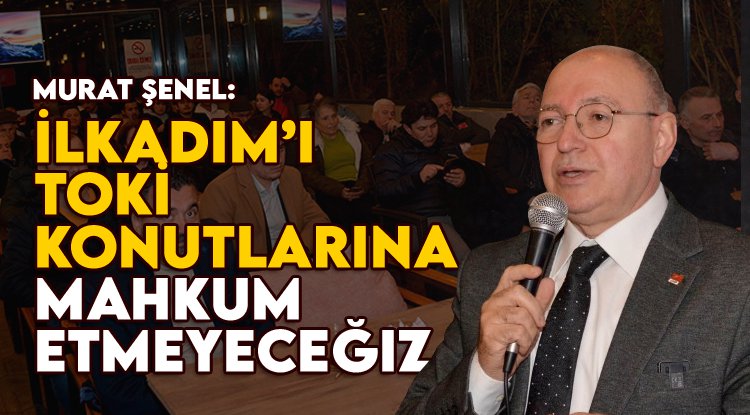 Murat Şenel: İlkadım'ı TOKİ konutlarına mahkum etmeyeceğiz