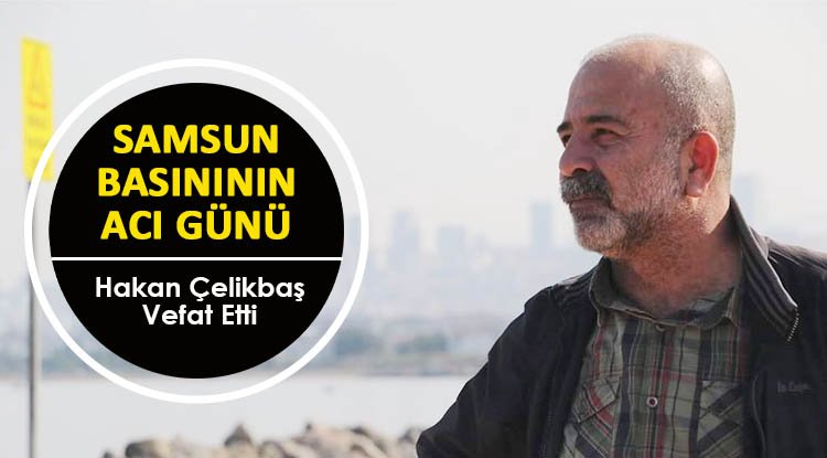 Samsun basınının acı günü. Hakan Çelikbaş vefat etti