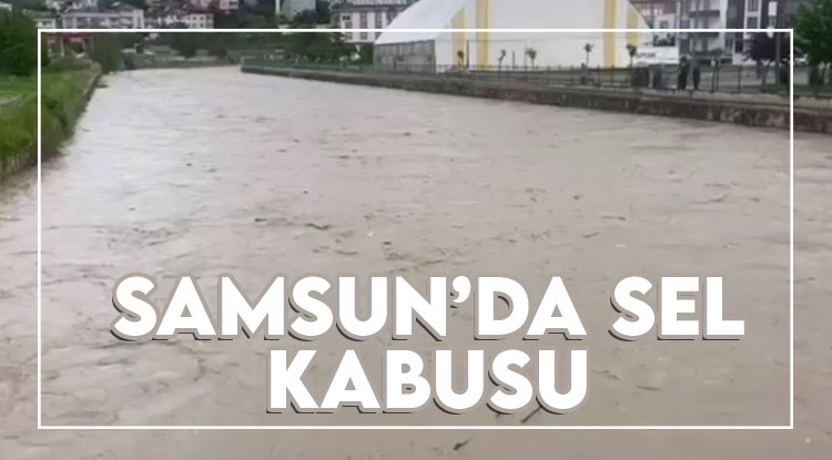 Samsun'da sel kabusu