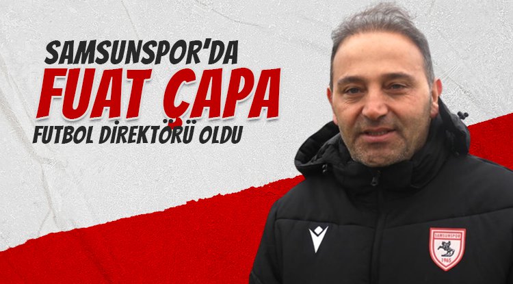 Samsunspor'da Fuat Çapa Futbol Direktörü oldu