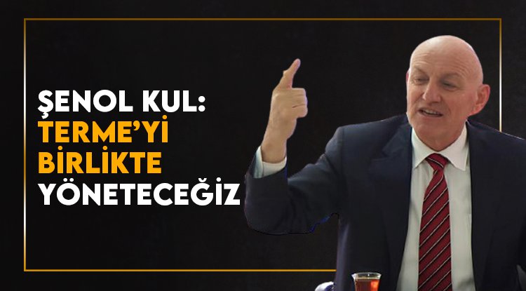 Şenol Kul: Terme'ye birlikte yöneteceğiz