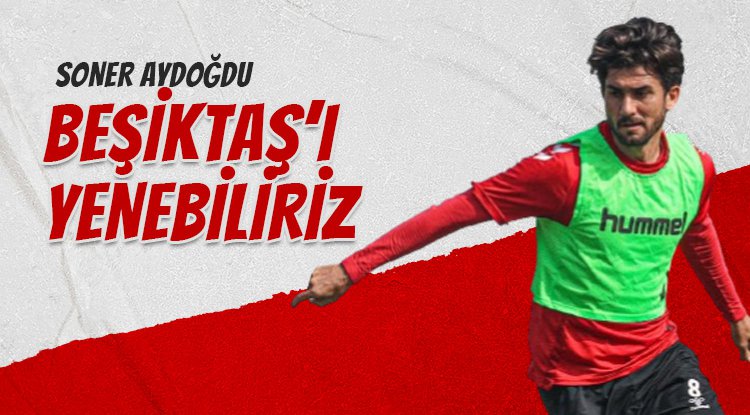 Soner Aydoğdu: Beşiktaş'ı yenebilecek güçteyiz