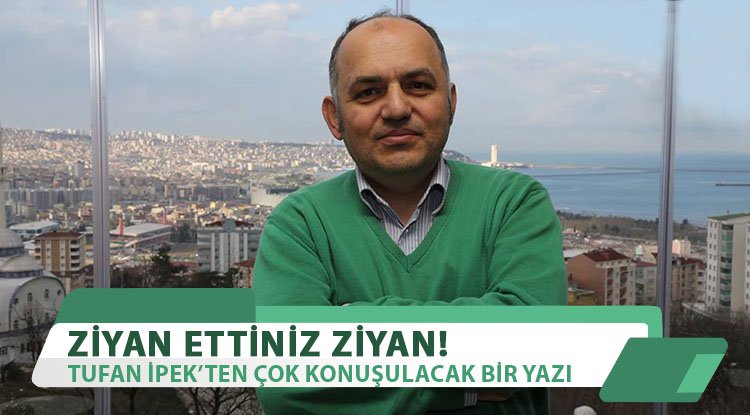 Tufan İpek'ten çok konuşulacak yazı: Ziyan ettiniz ziyan!