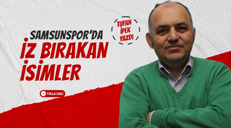 Tufan İpek yazdı: Samsunspor'da iz bırakanlar!