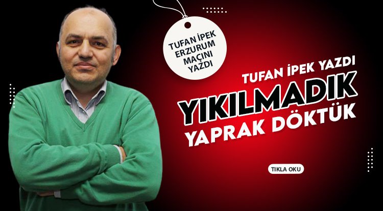 Tufan İpek yazdı: Yıkılmadık, yaprak döktük!