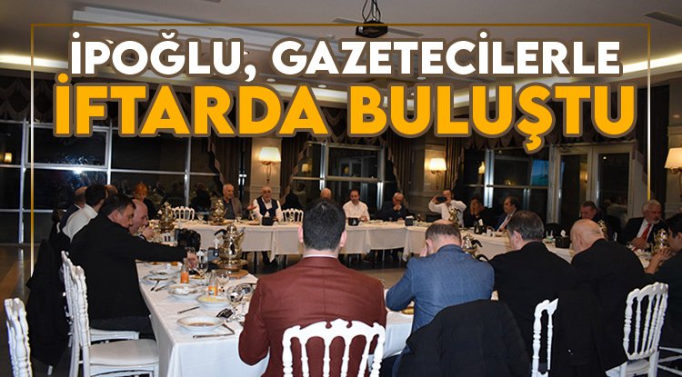 Yusuf İpoğlu, gazetecilerle iftarda buluştu